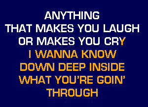 ANYTHING
THAT MAKES YOU LAUGH
0R MAKES YOU CRY
I WANNA KNOW
DOWN DEEP INSIDE
WHAT YOU'RE GOIN'
THROUGH