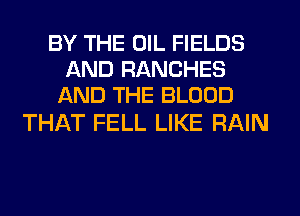 BY THE OIL FIELDS
AND RANCHES
AND THE BLOOD

THAT FELL LIKE RAIN