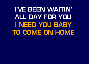 I'VE BEEN WAITIN'

ALL DAY FOR YOU

I NEED YOU BABY
TO COME ON HOME