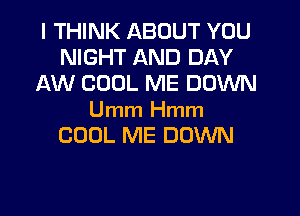 I THINK ABOUT YOU
NIGHT AND DAY
AW COOL ME DOWN

Umm Hmm
COOL ME DOWN