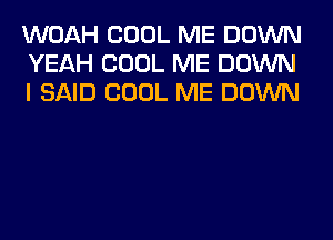 WOAH COOL ME DOWN
YEAH COOL ME DOWN
I SAID COOL ME DOWN