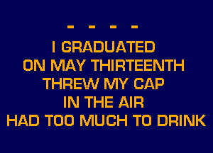 I GRADUATED
0N MAY THIRTEENTH
THREW MY CAP
IN THE AIR
HAD TOO MUCH TO DRINK