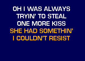 OH I WAS ALWAYS
TRYIM T0 STEAL
ONE MORE KISS

SHE HAD SOMETHIN'

I COULDNT RESIST