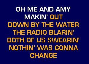 0H ME AND AMY
MAKIM OUT
DOWN BY THE WATER
THE RADIO BLARIN'
BOTH OF US SWEARIN'
NOTHIN' WAS GONNA
CHANGE