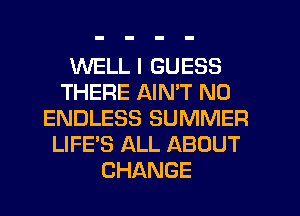 WELL I GUESS
THERE AIMT N0
ENDLESS SUMMER
LIFE'S ALL ABOUT
CHANGE