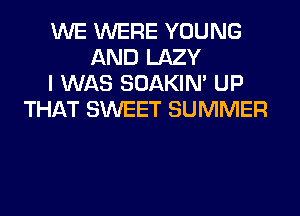 WE WERE YOUNG
AND LAZY
I WAS SOAKIN' UP
THAT SWEET SUMMER