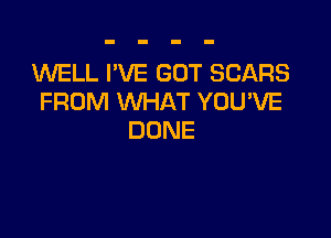 WELL I'VE GOT SCARS
FROM WHAT YOU'VE

DONE