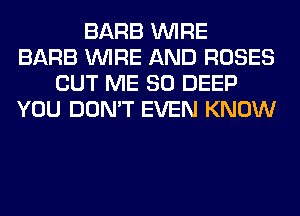 BARB WIRE
BARB WIRE AND ROSES
CUT ME SO DEEP
YOU DON'T EVEN KNOW