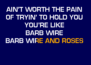 AIN'T WORTH THE PAIN
0F TRYIN' TO HOLD YOU
YOU'RE LIKE
BARB WIRE
BARB WIRE AND ROSES
