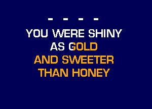 YOU WERE SHINY
AS GOLD

AND SWEETER
THAN HONEY