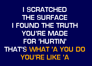 I SCRATCHED
THE SURFACE
I FOUND THE TRUTH
YOU'RE MADE
FOR 'HURTIN'
THAT'S WHAT '11 YOU DO
YOU'RE LIKE 'A