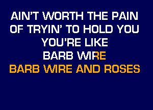 AIN'T WORTH THE PAIN
0F TRYIN' TO HOLD YOU
YOU'RE LIKE
BARB WIRE
BARB WIRE AND ROSES