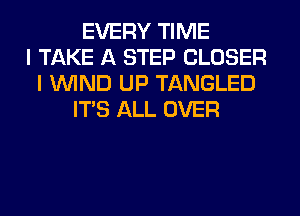 EVERY TIME
I TAKE A STEP CLOSER
I WIND UP TANGLED
ITS ALL OVER