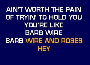 AIN'T WORTH THE PAIN
0F TRYIN' TO HOLD YOU
YOU'RE LIKE
BARB WIRE
BARB WIRE AND ROSES
HEY