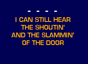 I CAN STILL HEAR
THE SHOUTIN'

AND THE SLAMMIM
OF THE DOOR