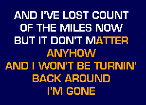 AND I'VE LOST COUNT
OF THE MILES NOW
BUT IT DON'T MATTER
ANYHOW
AND I WON'T BE TURNIN'
BACK AROUND
I'M GONE