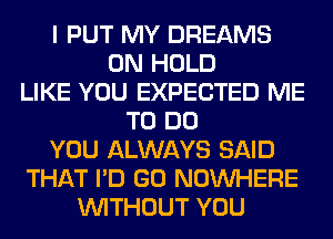 I PUT MY DREAMS
0N HOLD
LIKE YOU EXPECTED ME
TO DO
YOU ALWAYS SAID
THAT I'D GO NOUVHERE
WITHOUT YOU