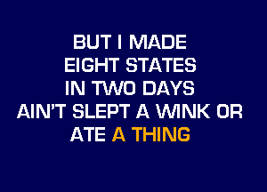 BUT I MADE
EIGHT STATES
IN TWO DAYS
AIN'T SLEPT A WINK 0R
ATE A THING