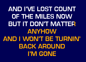AND I'VE LOST COUNT
OF THE MILES NOW
BUT IT DON'T MATTER
ANYHOW
AND I WON'T BE TURNIN'
BACK AROUND
I'M GONE