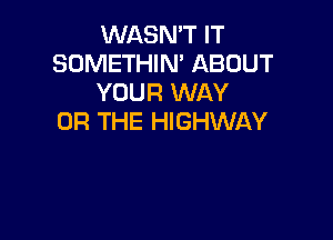 WASN'T IT
SOMETHIN' ABOUT
YOUR WAY

OR THE HIGHWAY