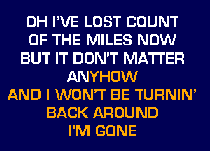 0H I'VE LOST COUNT
OF THE MILES NOW
BUT IT DON'T MATTER
ANYHOW
AND I WON'T BE TURNIN'
BACK AROUND
I'M GONE