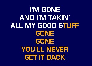 I'M GONE
AND I'M TAKIN'
ALL MY GOOD STUFF

GONE
GONE
YOULL NEVER
GET IT BACK