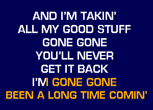 AND I'M TAKIN'
ALL MY GOOD STUFF
GONE GONE
YOU'LL NEVER
GET IT BACK

I'M GONE GONE
BEEN A LONG TIME COMIN'