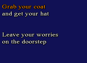 Grab your coat
and get your hat

Leave your worries
on the doorstep