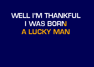 WELL I'M THANKFUL
I WAS BORN
A LUCKY MAN