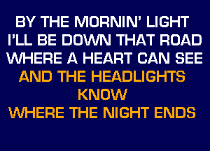 BY THE MORNIM LIGHT
I'LL BE DOWN THAT ROAD
WHERE A HEART CAN SEE

AND THE HEADLIGHTS

KNOW
WHERE THE NIGHT ENDS