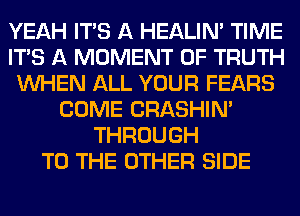 YEAH ITS A HEALIN' TIME
ITS A MOMENT 0F TRUTH
WHEN ALL YOUR FEARS
COME CRASHIN'
THROUGH
TO THE OTHER SIDE