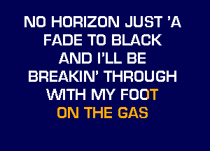 N0 HORIZON JUST 'A
FADE T0 BLACK
AND I'LL BE
BREAKIM THROUGH
WTH MY FOOT
ON THE GAS