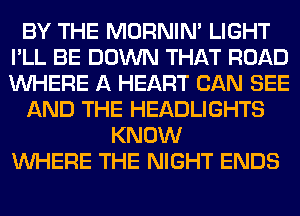 BY THE MORNIM LIGHT
I'LL BE DOWN THAT ROAD
WHERE A HEART CAN SEE

AND THE HEADLIGHTS

KNOW
WHERE THE NIGHT ENDS