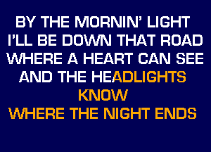 BY THE MORNIM LIGHT
I'LL BE DOWN THAT ROAD
WHERE A HEART CAN SEE

AND THE HEADLIGHTS

KNOW
WHERE THE NIGHT ENDS