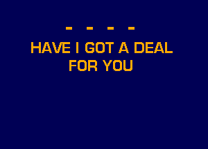 HAVE I GOT A DEAL
FOR YOU