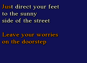 Just direct your feet
to the sunny
side of the street

Leave your worries
on the doorstep