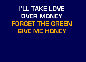 I'LL TAKE LOVE
OVER MONEY
FORGET THE GREEN
GIVE ME HONEY