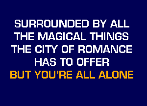 SURROUNDED BY ALL
THE MAGICAL THINGS
THE CITY OF ROMANCE
HAS TO OFFER
BUT YOU'RE ALL ALONE