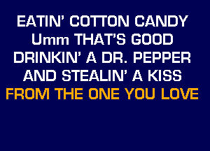 EATIN' COTTON CANDY
Umm THATS GOOD
DRINKIM A DR. PEPPER
AND STEALIN' A KISS
FROM THE ONE YOU LOVE