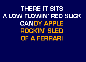 THERE IT SITS
A LOW FLOVUIN' RED SLICK

CANDY APPLE
ROCKIN' SLED
OF A FERRARI