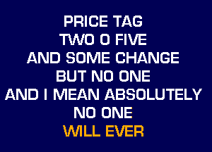 PRICE TAG
TWO 0 FIVE
AND SOME CHANGE
BUT NO ONE
AND I MEAN ABSOLUTELY
NO ONE
WILL EVER