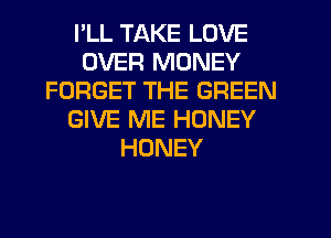 I'LL TAKE LOVE
OVER MONEY
FORGET THE GREEN
GIVE ME HONEY
HONEY