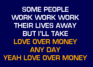 SOME PEOPLE
WORK WORK WORK
THEIR LIVES AWAY
BUT I'LL TAKE
LOVE OVER MONEY
ANY DAY
YEAH LOVE OVER MONEY