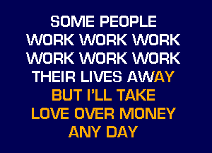 SOME PEOPLE
WORK WORK WORK
WORK WORK WORK

THEIR LIVES AWAY
BUT I'LL TAKE
LOVE OVER MONEY
ANY DAY