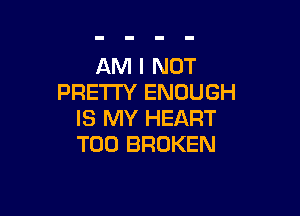 AM I NOT
PRETTY ENOUGH

IS MY HEART
T00 BROKEN