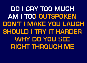 DO I CRY TOO MUCH
AM I T00 OUTSPOKEN
DON'T I MAKE YOU LAUGH
SHOULD I TRY IT HARDER
INHY DO YOU SEE
RIGHT THROUGH ME