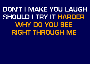 DON'T I MAKE YOU LAUGH
SHOULD I TRY IT HARDER
WHY DO YOU SEE
RIGHT THROUGH ME