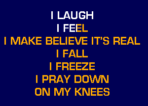 I LAUGH
I FEEL
I MAKE BELIEVE ITIS REAL
I FALL
I FREEZE
I PRAY DOWN
ON MY KNEES