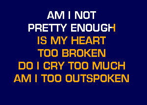 AM I NOT
PRETTY ENOUGH
IS MY HEART
T00 BROKEN
DO I CRY TOO MUCH
AM I T00 OUTSPOKEN