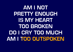 AM I NOT
PRETTY ENOUGH
IS MY HEART
T00 BROKEN
DO I CRY TOO MUCH
AM I T00 OUTSPOKEN